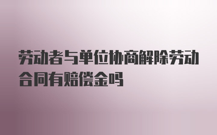 劳动者与单位协商解除劳动合同有赔偿金吗