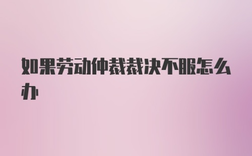 如果劳动仲裁裁决不服怎么办