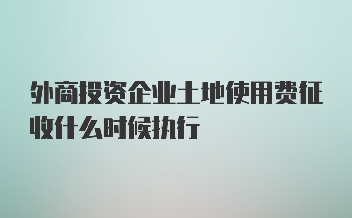 外商投资企业土地使用费征收什么时候执行