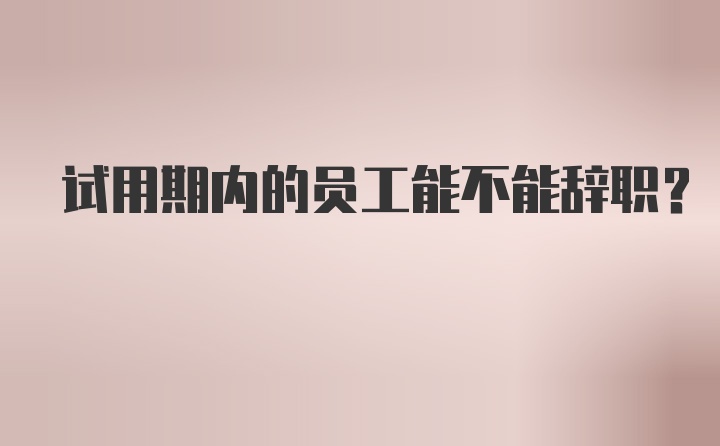 试用期内的员工能不能辞职？