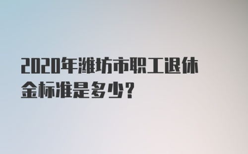 2020年潍坊市职工退休金标准是多少？