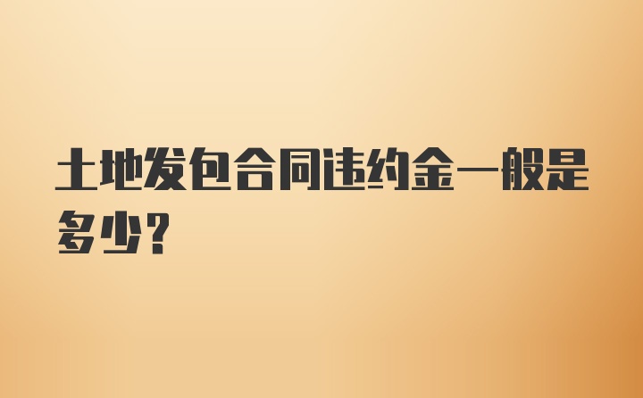 土地发包合同违约金一般是多少？