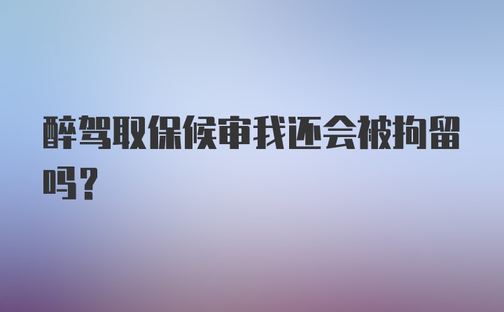 醉驾取保候审我还会被拘留吗?