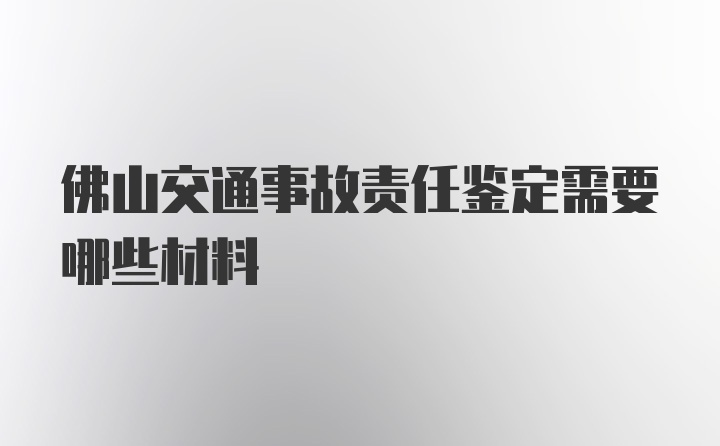 佛山交通事故责任鉴定需要哪些材料