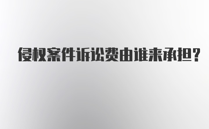 侵权案件诉讼费由谁来承担？