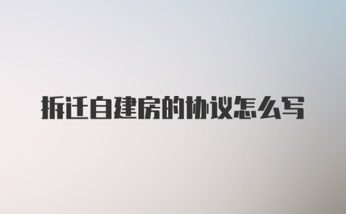 拆迁自建房的协议怎么写