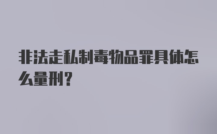 非法走私制毒物品罪具体怎么量刑？