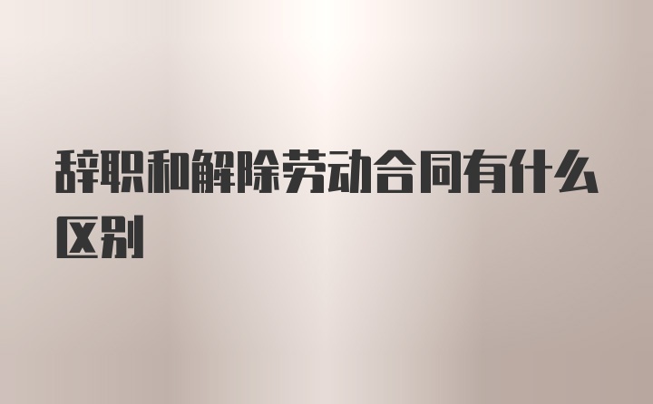 辞职和解除劳动合同有什么区别