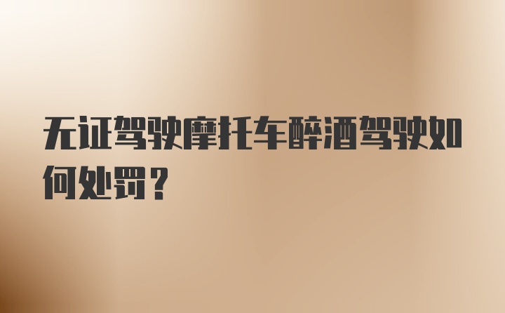 无证驾驶摩托车醉酒驾驶如何处罚？