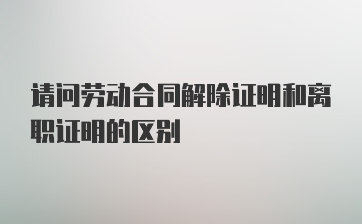 请问劳动合同解除证明和离职证明的区别