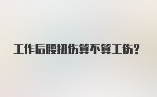 工作后腰扭伤算不算工伤？