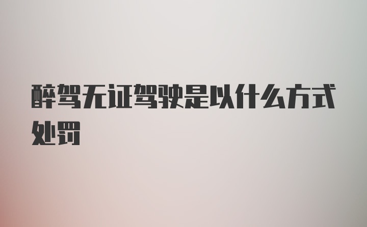 醉驾无证驾驶是以什么方式处罚