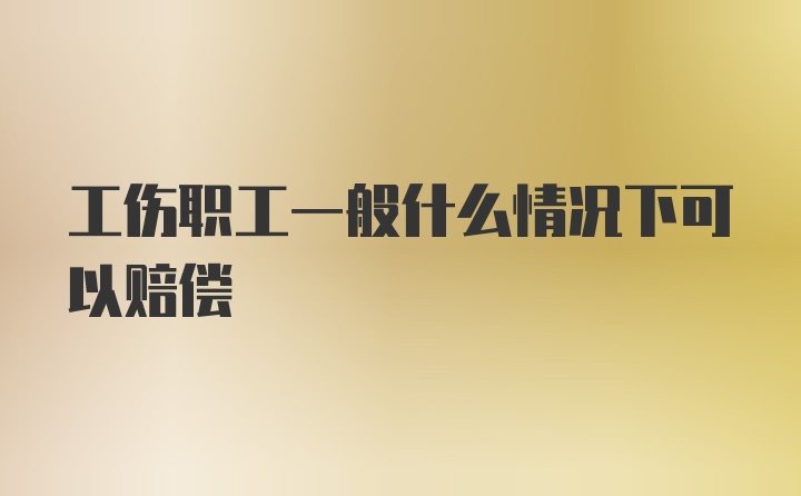 工伤职工一般什么情况下可以赔偿