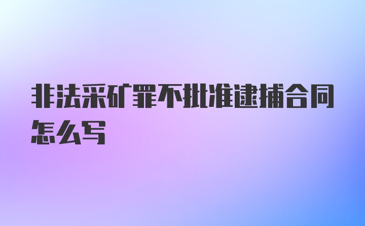 非法采矿罪不批准逮捕合同怎么写