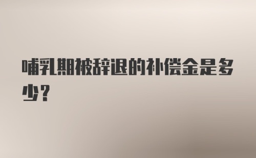 哺乳期被辞退的补偿金是多少？