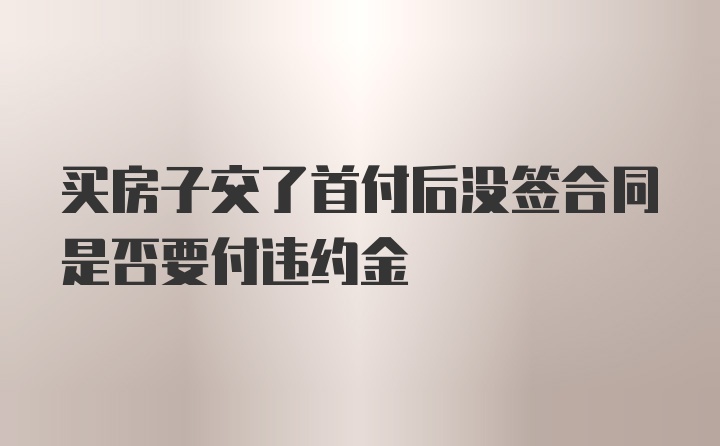 买房子交了首付后没签合同是否要付违约金