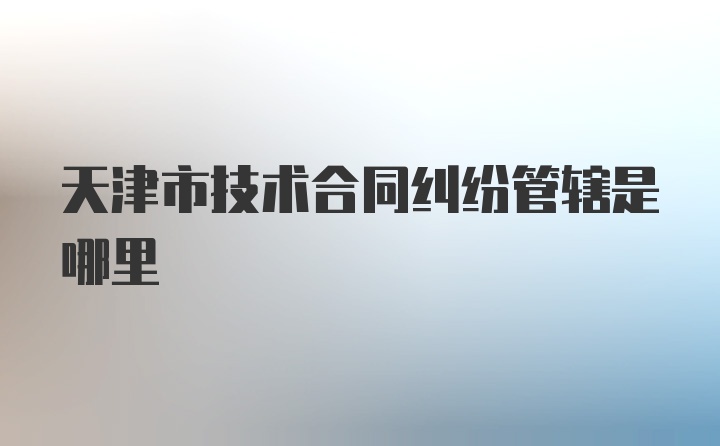 天津市技术合同纠纷管辖是哪里