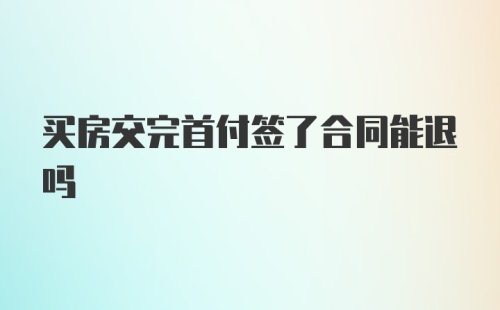 买房交完首付签了合同能退吗