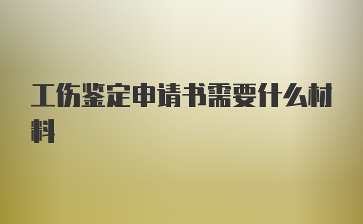 工伤鉴定申请书需要什么材料