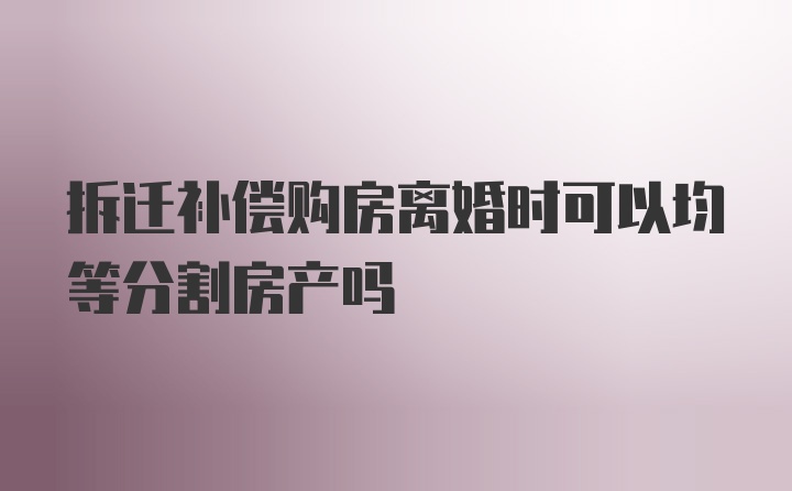 拆迁补偿购房离婚时可以均等分割房产吗