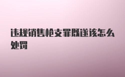 违规销售枪支罪既遂该怎么处罚