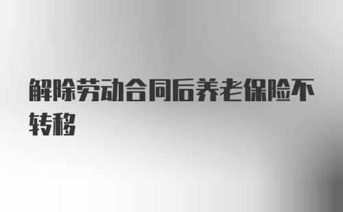 解除劳动合同后养老保险不转移