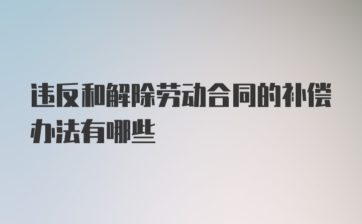 违反和解除劳动合同的补偿办法有哪些