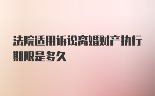 法院适用诉讼离婚财产执行期限是多久