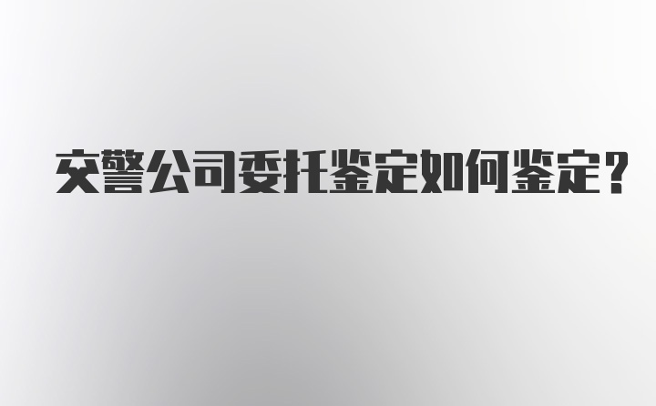 交警公司委托鉴定如何鉴定？