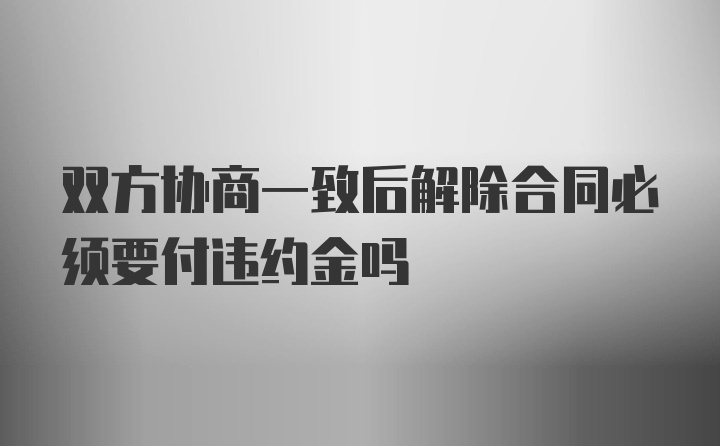 双方协商一致后解除合同必须要付违约金吗