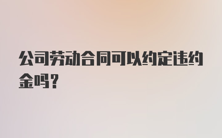 公司劳动合同可以约定违约金吗？