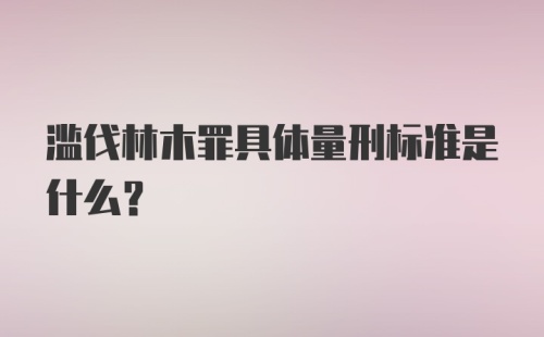 滥伐林木罪具体量刑标准是什么？