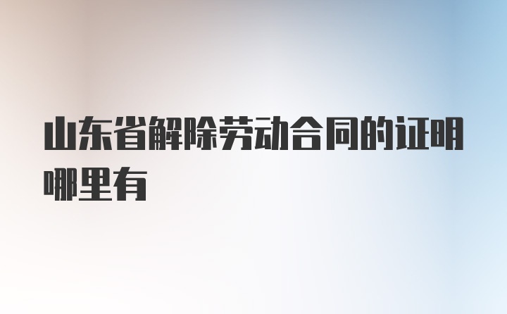 山东省解除劳动合同的证明哪里有