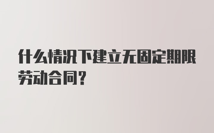 什么情况下建立无固定期限劳动合同？