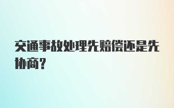 交通事故处理先赔偿还是先协商？