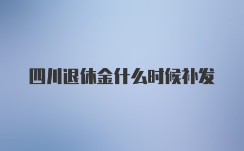 四川退休金什么时候补发