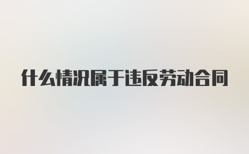 什么情况属于违反劳动合同