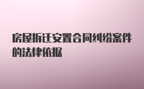 房屋拆迁安置合同纠纷案件的法律依据