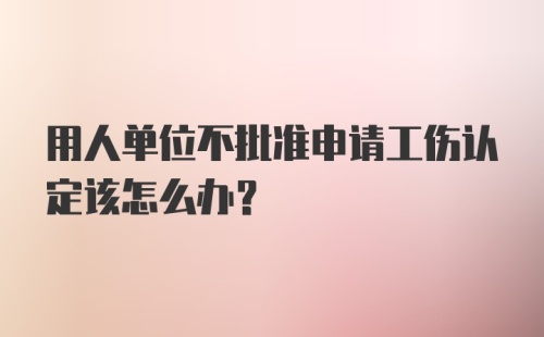 用人单位不批准申请工伤认定该怎么办？