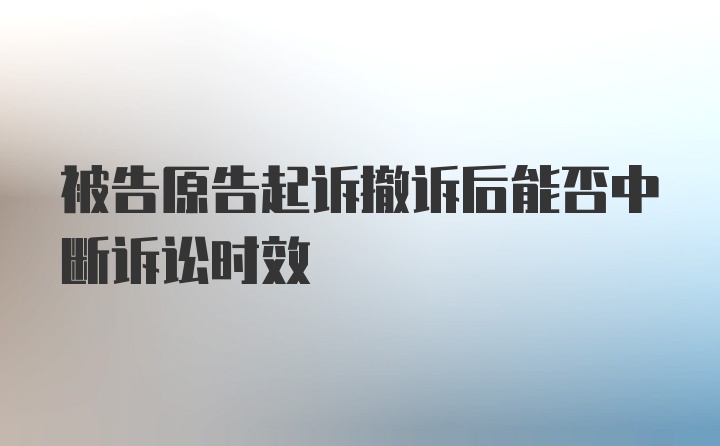 被告原告起诉撤诉后能否中断诉讼时效