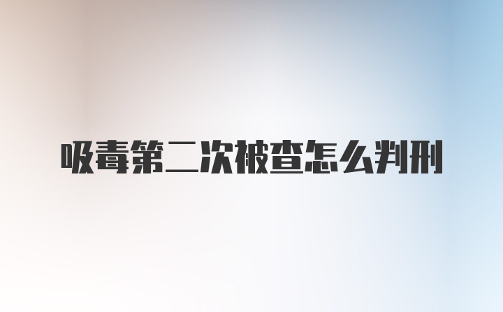 吸毒第二次被查怎么判刑