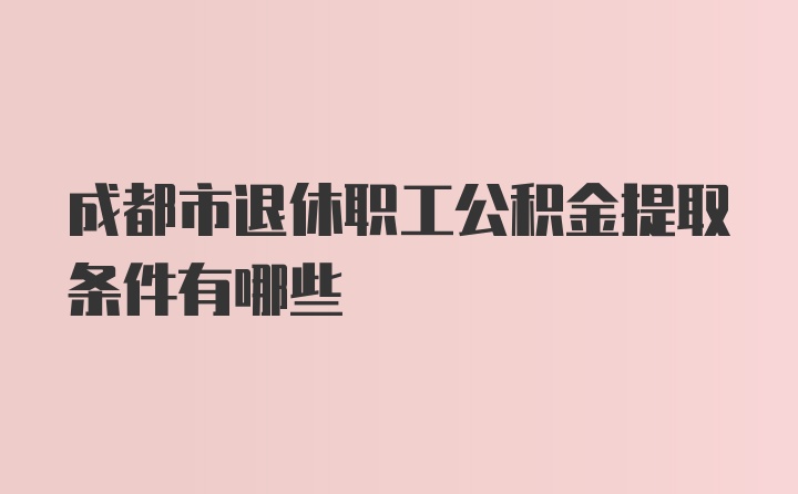 成都市退休职工公积金提取条件有哪些