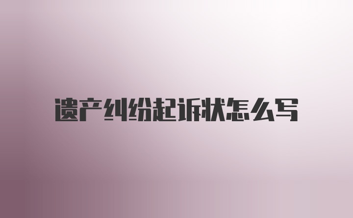 遗产纠纷起诉状怎么写