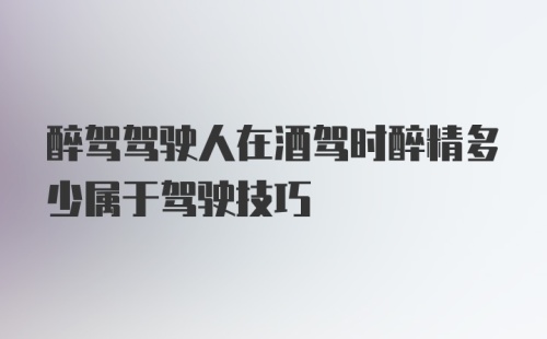 醉驾驾驶人在酒驾时醉精多少属于驾驶技巧