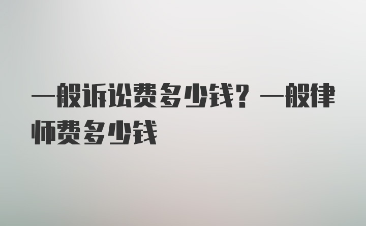 一般诉讼费多少钱？一般律师费多少钱