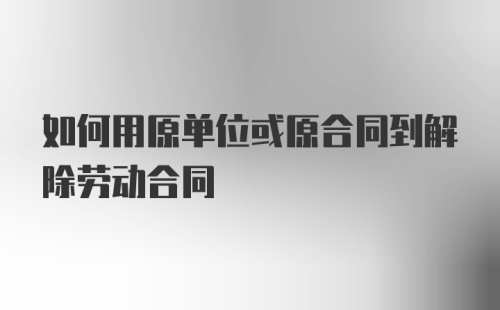 如何用原单位或原合同到解除劳动合同