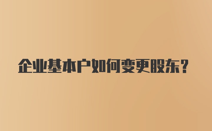 企业基本户如何变更股东？