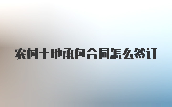 农村土地承包合同怎么签订