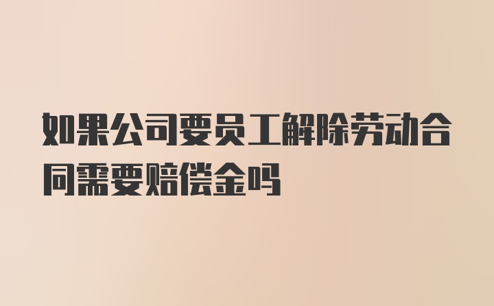 如果公司要员工解除劳动合同需要赔偿金吗