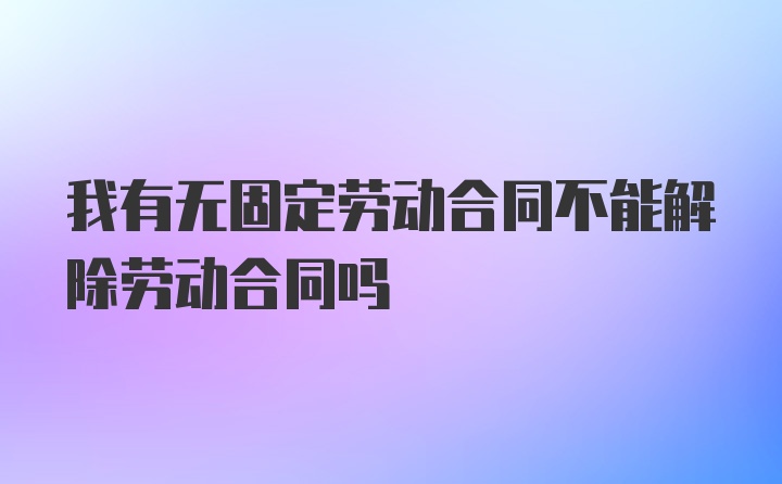 我有无固定劳动合同不能解除劳动合同吗